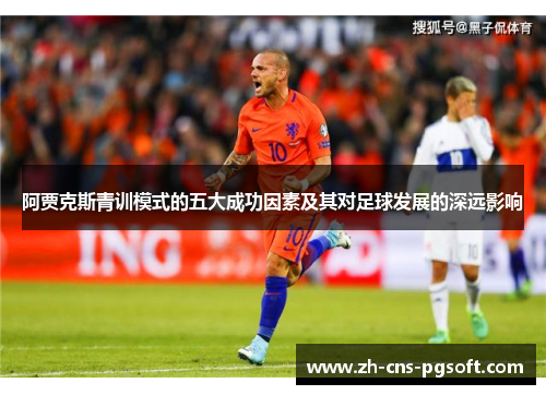 阿贾克斯青训模式的五大成功因素及其对足球发展的深远影响 阿贾克斯青训模式的五大成功因素及其对足球发展的深远影响