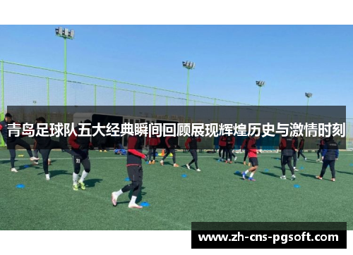 青岛足球队五大经典瞬间回顾展现辉煌历史与激情时刻