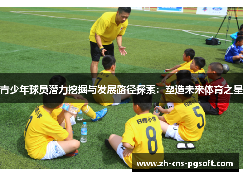 青少年球员潜力挖掘与发展路径探索：塑造未来体育之星
