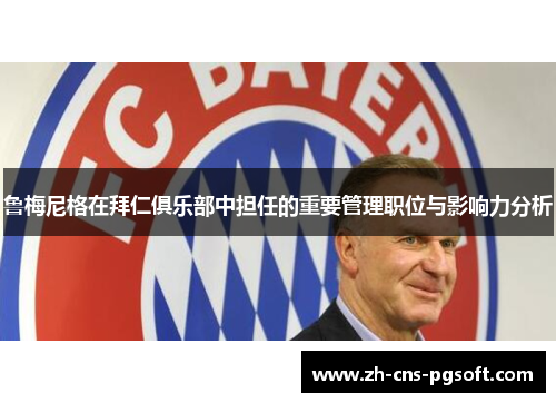 鲁梅尼格在拜仁俱乐部中担任的重要管理职位与影响力分析