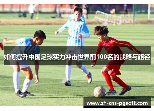 如何提升中国足球实力冲击世界前100名的战略与路径