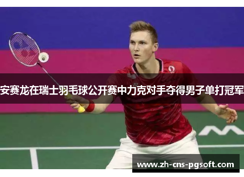 安赛龙在瑞士羽毛球公开赛中力克对手夺得男子单打冠军