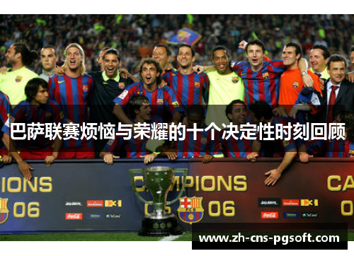 巴萨联赛烦恼与荣耀的十个决定性时刻回顾