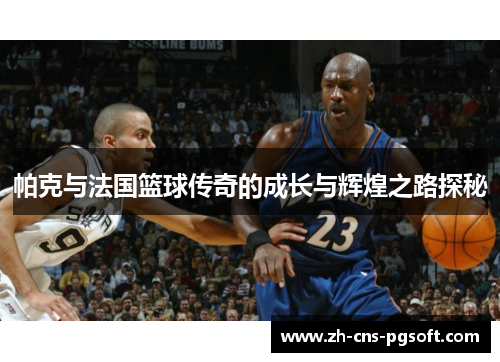 帕克与法国篮球传奇的成长与辉煌之路探秘