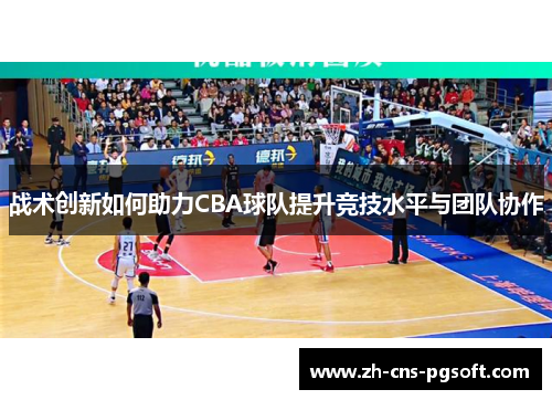 战术创新如何助力CBA球队提升竞技水平与团队协作