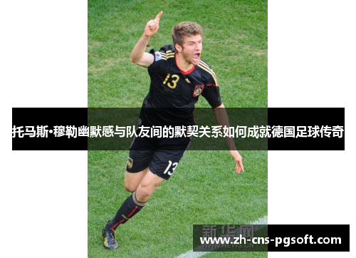 托马斯·穆勒幽默感与队友间的默契关系如何成就德国足球传奇