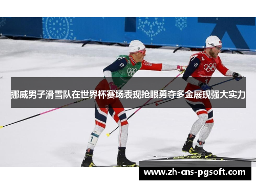 挪威男子滑雪队在世界杯赛场表现抢眼勇夺多金展现强大实力