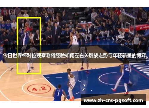 今日世界杯对位观察老将经验如何左右关键战走势与年轻新星的博弈