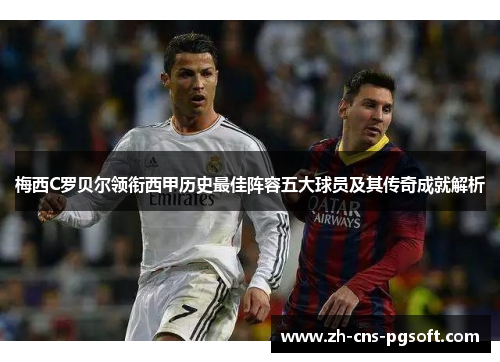 梅西C罗贝尔领衔西甲历史最佳阵容五大球员及其传奇成就解析 梅西C罗贝尔领衔西甲历史最佳阵容五大球员及其传奇成就解析