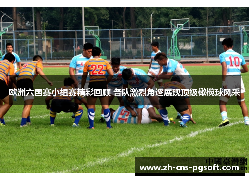 欧洲六国赛小组赛精彩回顾 各队激烈角逐展现顶级橄榄球风采