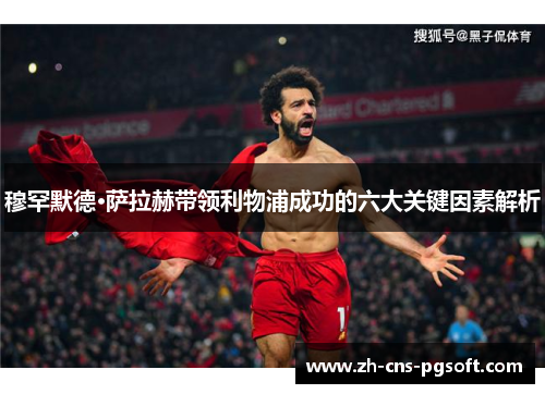 穆罕默德·萨拉赫带领利物浦成功的六大关键因素解析 穆罕默德·萨拉赫带领利物浦成功的六大关键因素解析
