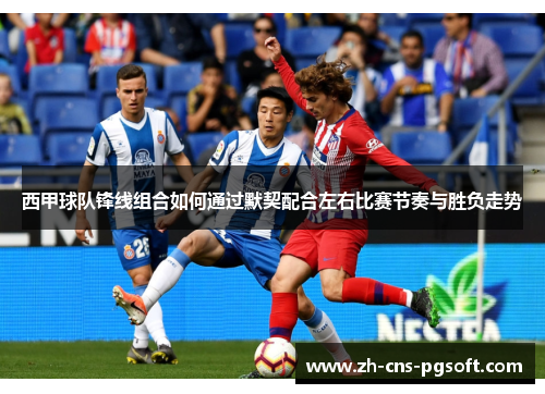西甲球队锋线组合如何通过默契配合左右比赛节奏与胜负走势