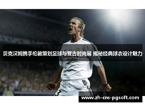 贝克汉姆携手伦敦策划足球与复古时尚展 揭秘经典球衣设计魅力